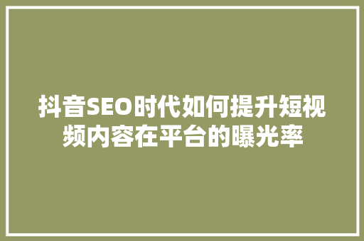 抖音SEO时代如何提升短视频内容在平台的曝光率