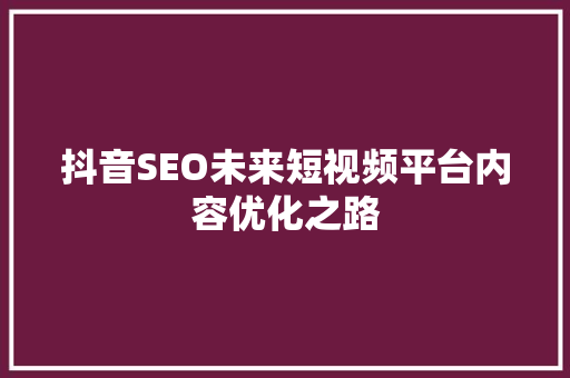 抖音SEO未来短视频平台内容优化之路
