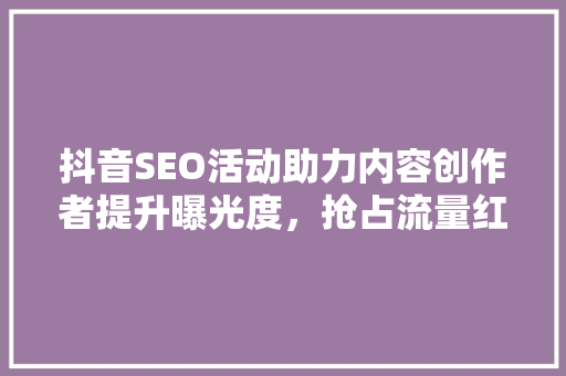 抖音SEO活动助力内容创作者提升曝光度，抢占流量红利