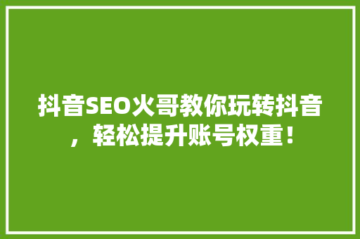 抖音SEO火哥教你玩转抖音，轻松提升账号权重！
