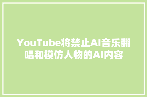 YouTube将禁止AI音乐翻唱和模仿人物的AI内容