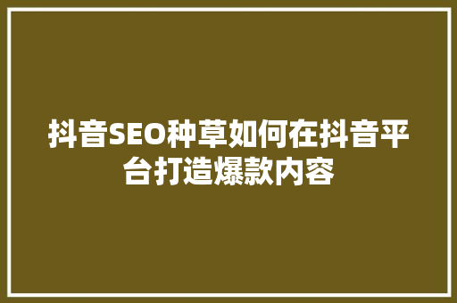 抖音SEO种草如何在抖音平台打造爆款内容