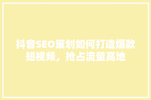 抖音SEO策划如何打造爆款短视频，抢占流量高地