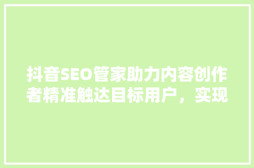 抖音SEO管家助力内容创作者精准触达目标用户，实现高效运营