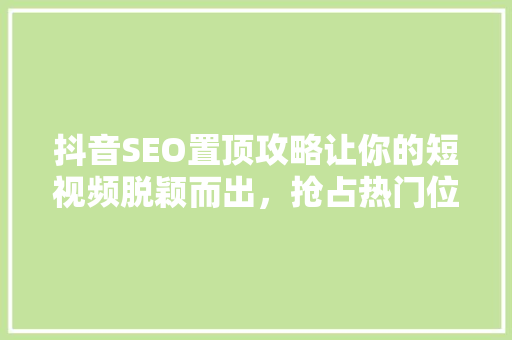 抖音SEO置顶攻略让你的短视频脱颖而出，抢占热门位置！
