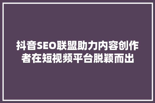 抖音SEO联盟助力内容创作者在短视频平台脱颖而出