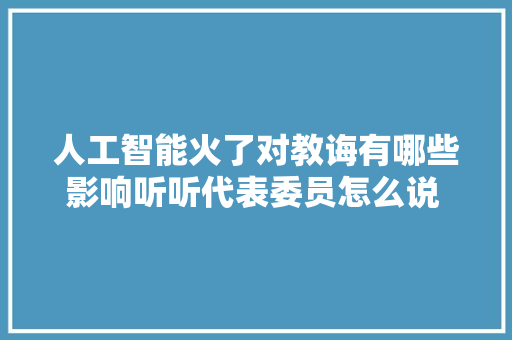人工智能火了对教诲有哪些影响听听代表委员怎么说  两会伴读
