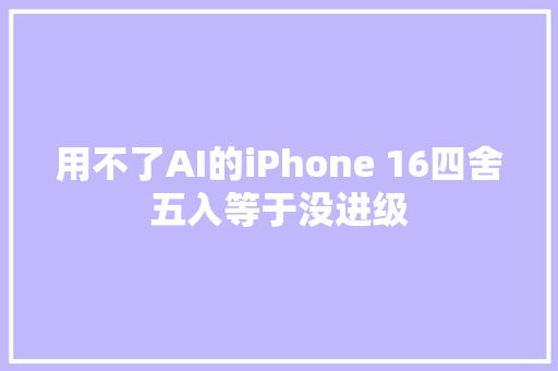 用不了AI的iPhone 16四舍五入等于没进级
