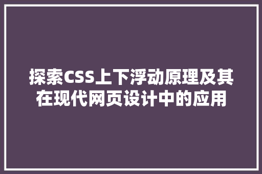 探索CSS上下浮动原理及其在现代网页设计中的应用
