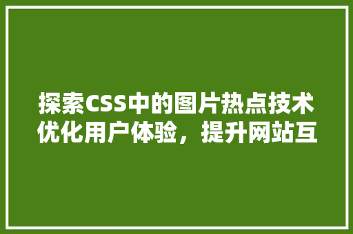 探索CSS中的图片热点技术优化用户体验，提升网站互动性