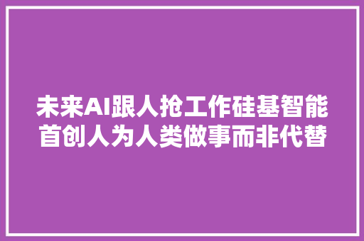 未来AI跟人抢工作硅基智能首创人为人类做事而非代替