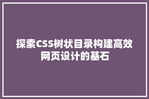 探索CSS树状目录构建高效网页设计的基石
