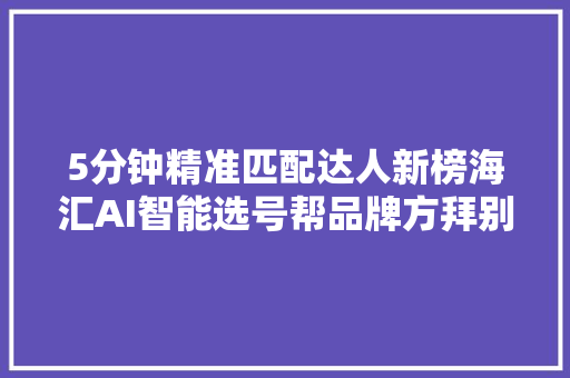 5分钟精准匹配达人新榜海汇AI智能选号帮品牌方拜别手动找达人新榜洞察
