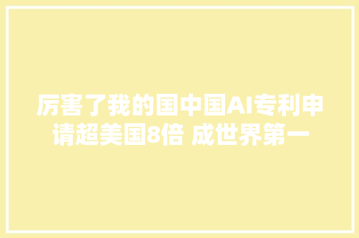 厉害了我的国中国AI专利申请超美国8倍 成世界第一