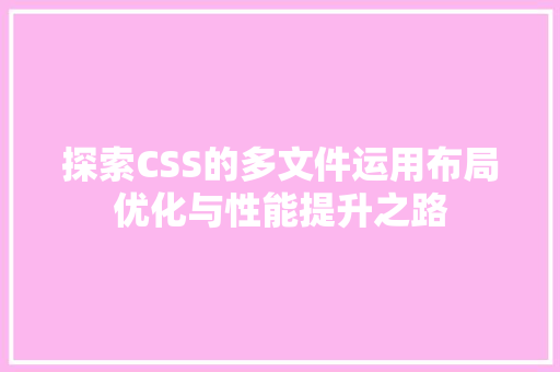 探索CSS的多文件运用布局优化与性能提升之路