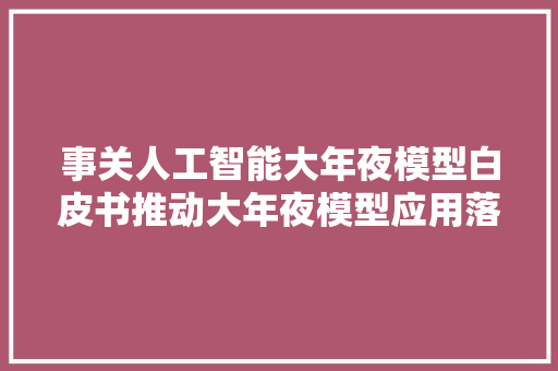 事关人工智能大年夜模型白皮书推动大年夜模型应用落地