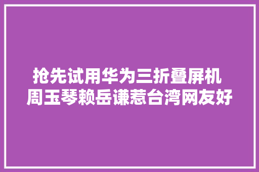 抢先试用华为三折叠屏机 周玉琴赖岳谦惹台湾网友好慕