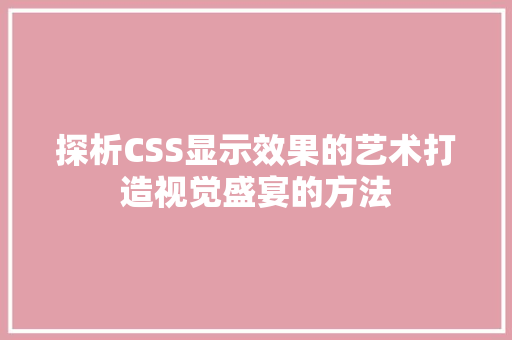 探析CSS显示效果的艺术打造视觉盛宴的方法