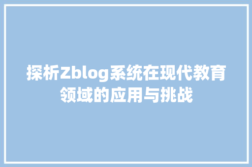 探析Zblog系统在现代教育领域的应用与挑战