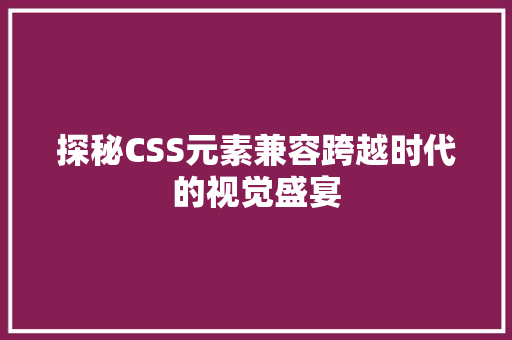 探秘CSS元素兼容跨越时代的视觉盛宴