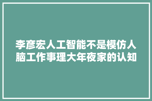 李彦宏人工智能不是模仿人脑工作事理大年夜家的认知存在误区