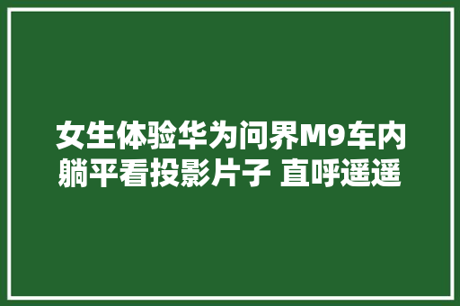 女生体验华为问界M9车内躺平看投影片子 直呼遥遥领先