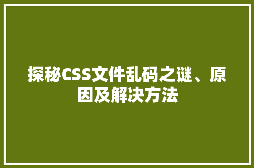 探秘CSS文件乱码之谜、原因及解决方法