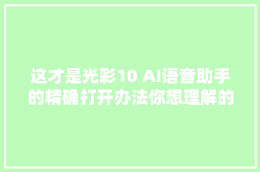 这才是光彩10 AI语音助手的精确打开办法你想理解的全在这