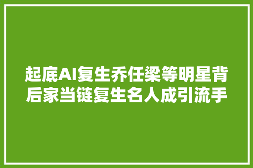 起底AI复生乔任梁等明星背后家当链复生名人成引流手段收费100到数万元不等
