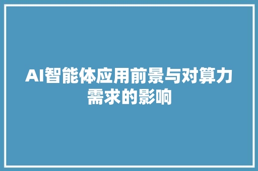 AI智能体应用前景与对算力需求的影响