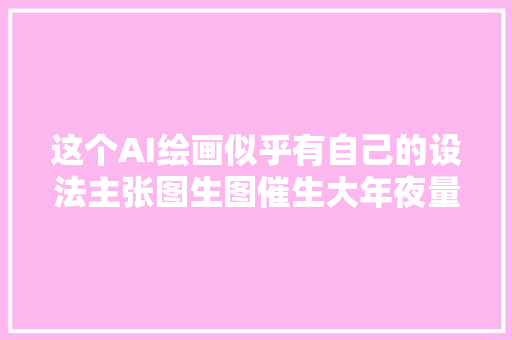 这个AI绘画似乎有自己的设法主张图生图催生大年夜量翻车作品