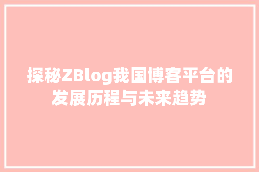 探秘ZBlog我国博客平台的发展历程与未来趋势