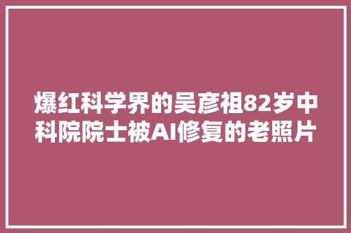 爆红科学界的吴彦祖82岁中科院院士被AI修复的老照片太惊艳