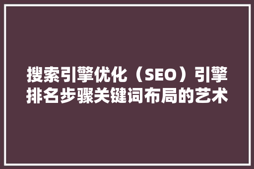 搜索引擎优化（SEO）引擎排名步骤关键词布局的艺术