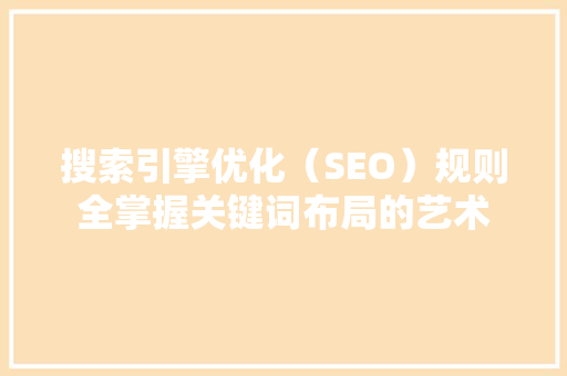 搜索引擎优化（SEO）规则全掌握关键词布局的艺术
