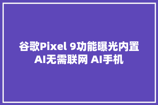 谷歌Pixel 9功能曝光内置AI无需联网 AI手机
