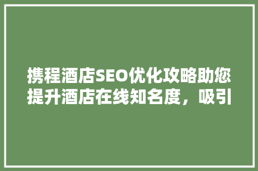 携程酒店SEO优化攻略助您提升酒店在线知名度，吸引更多客户