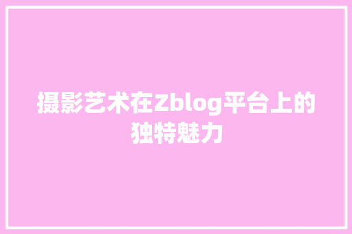 摄影艺术在Zblog平台上的独特魅力