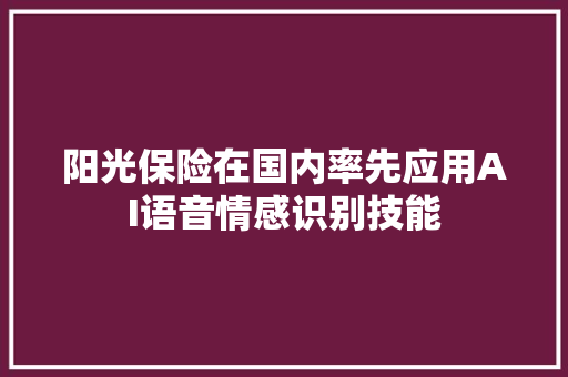 阳光保险在国内率先应用AI语音情感识别技能