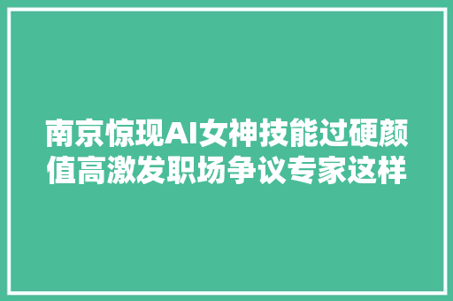 南京惊现AI女神技能过硬颜值高激发职场争议专家这样说