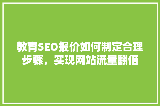 教育SEO报价如何制定合理步骤，实现网站流量翻倍