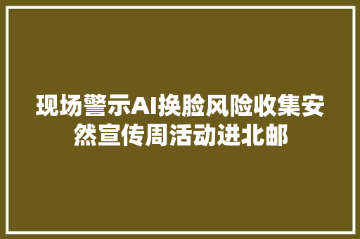 现场警示AI换脸风险收集安然宣传周活动进北邮