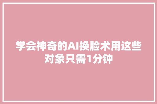学会神奇的AI换脸术用这些对象只需1分钟