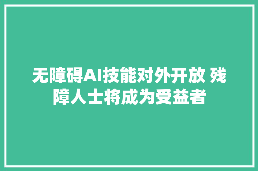 无障碍AI技能对外开放 残障人士将成为受益者