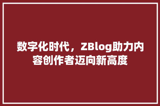 数字化时代，ZBlog助力内容创作者迈向新高度