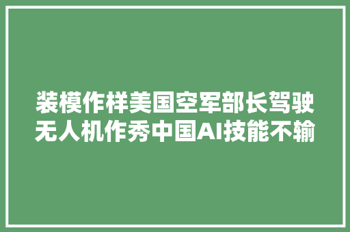 装模作样美国空军部长驾驶无人机作秀中国AI技能不输美国