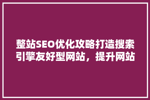 整站SEO优化攻略打造搜索引擎友好型网站，提升网站排名与用户体验