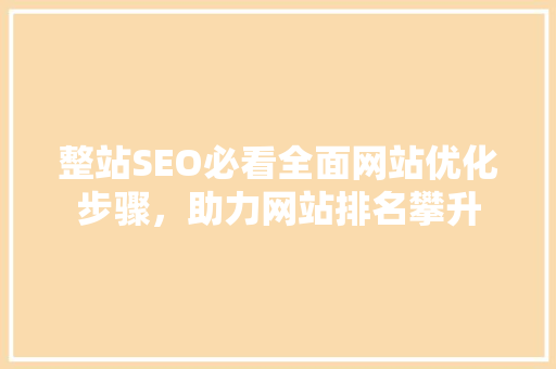 整站SEO必看全面网站优化步骤，助力网站排名攀升
