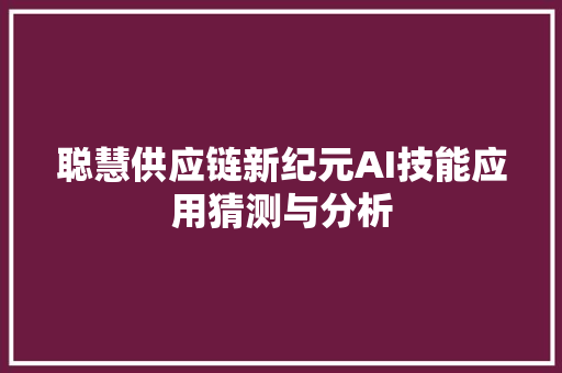 聪慧供应链新纪元AI技能应用猜测与分析