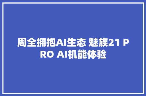 周全拥抱AI生态 魅族21 PRO AI机能体验